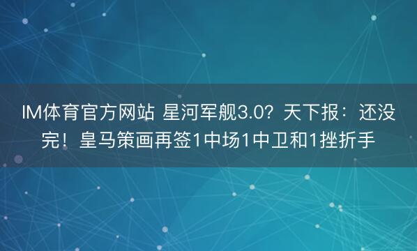 IM体育官方网站 星河军舰3.0?天下报:还没完!皇马策画再签1中场1中卫和1挫折手
