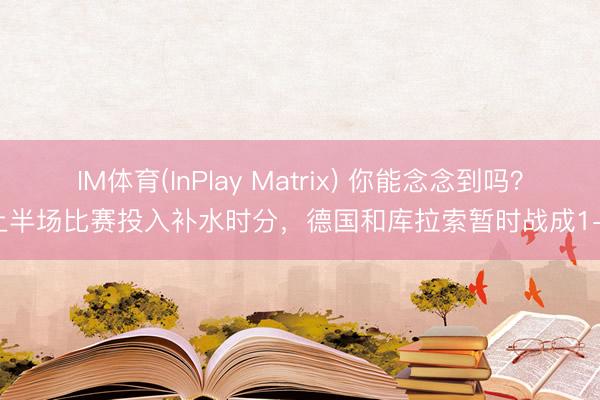IM体育(InPlay Matrix) 你能念念到吗？上半场比赛投入补水时分，德国和库拉索暂时战成1-1