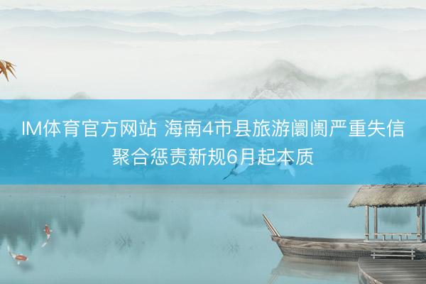 IM体育官方网站 海南4市县旅游阛阓严重失信聚合惩责新规6月起本质
