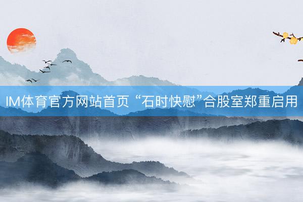 IM体育官方网站首页 “石时快慰”合股室郑重启用