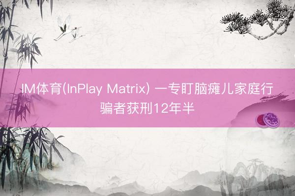 IM体育(InPlay Matrix) 一专盯脑瘫儿家庭行骗者获刑12年半