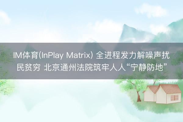 IM体育(InPlay Matrix) 全进程发力解噪声扰民贫穷 北京通州法院筑牢人人“宁静防地”