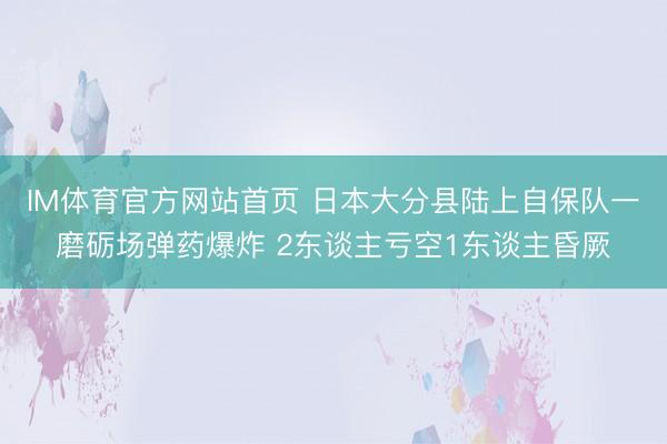 IM体育官方网站首页 日本大分县陆上自保队一磨砺场弹药爆炸 2东谈主亏空1东谈主昏厥