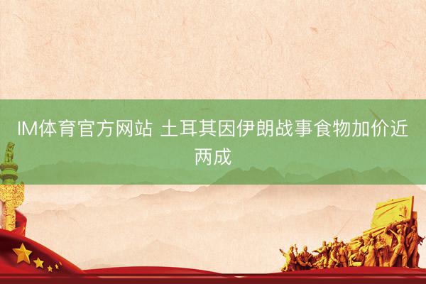 IM体育官方网站 土耳其因伊朗战事食物加价近两成