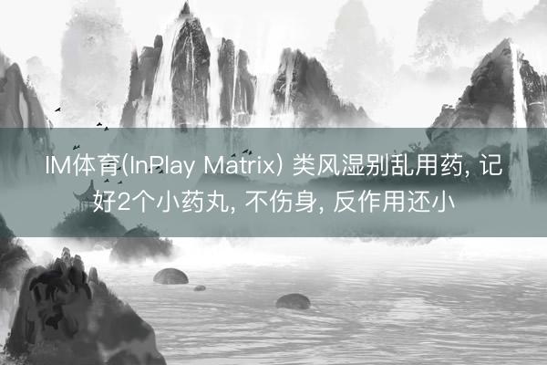 IM体育(InPlay Matrix) 类风湿别乱用药， 记好2个小药丸， 不伤身， 反作用还小