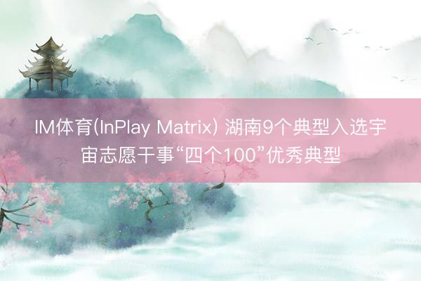 IM体育(InPlay Matrix) 湖南9个典型入选宇宙志愿干事“四个100”优秀典型
