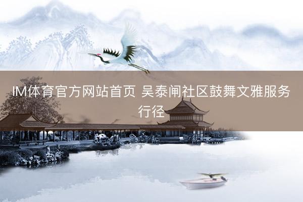 IM体育官方网站首页 吴泰闸社区鼓舞文雅服务行径