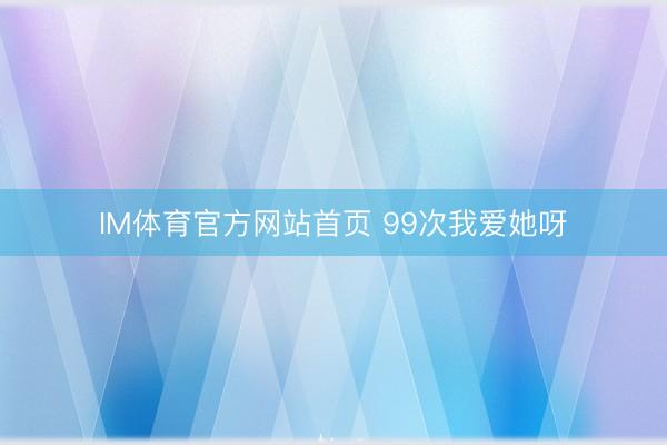 IM体育官方网站首页 99次我爱她呀