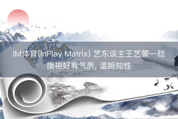 IM体育(InPlay Matrix) 艺东谈主王艺蒙一稔旗袍好有气质，<a href=