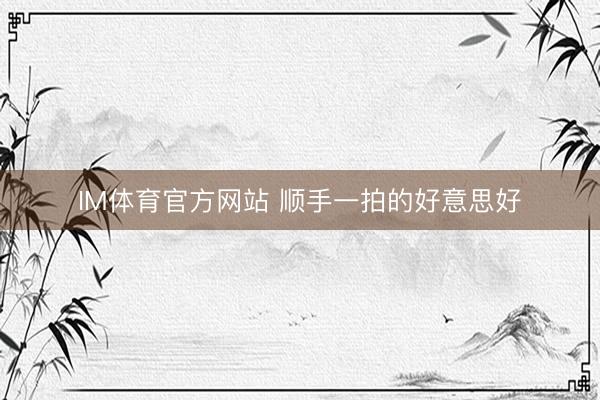 IM体育官方网站 顺手一拍的好意思好