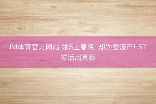 IM体育官方网站 她5上春晚， 却为爱流产! 57岁活出真我
