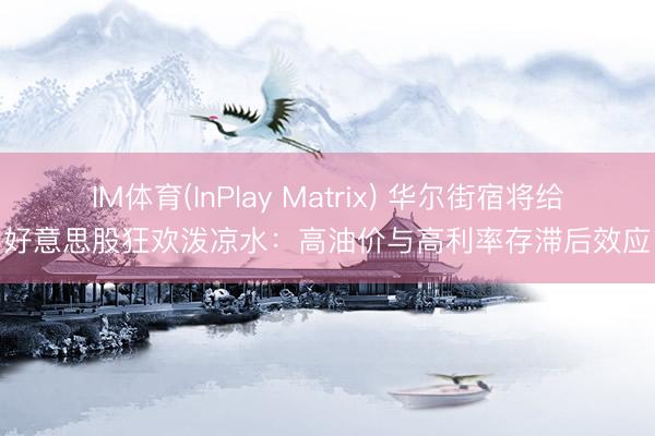 IM体育(InPlay Matrix) 华尔街宿将给好意思股狂欢泼凉水:高油价与高利率存滞后效应