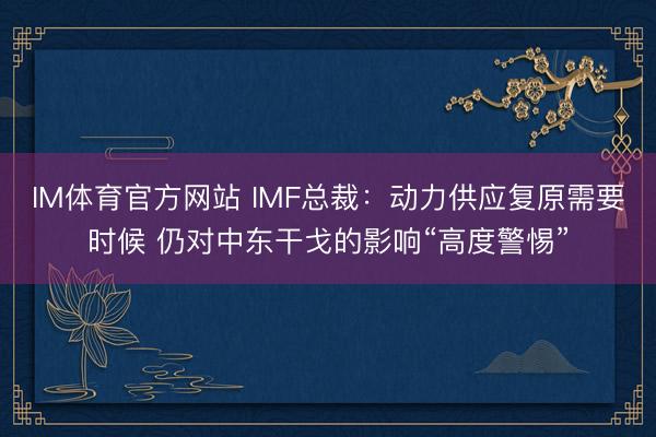 IM体育官方网站 IMF总裁：动力供应复原需要时候 仍对中东干戈的影响“高度警惕”