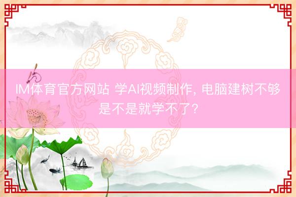 IM体育官方网站 学AI视频制作， 电脑建树不够是不是就学不了?