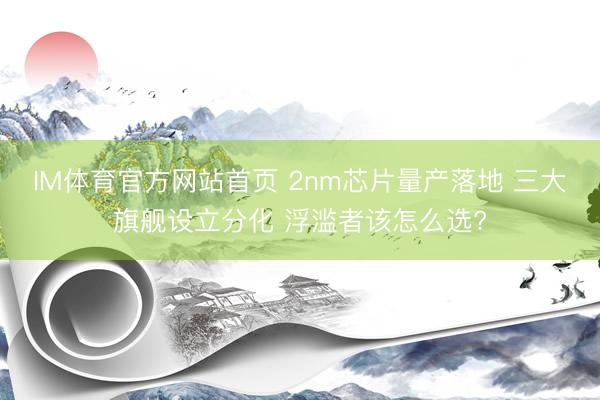 IM体育官方网站首页 2nm芯片量产落地 三大旗舰设立分化 浮滥者该怎么选?