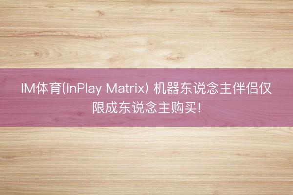 IM体育(InPlay Matrix) 机器东说念主伴侣仅限成东说念主购买!