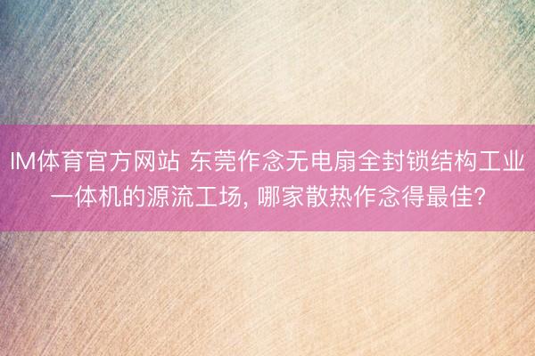 IM体育官方网站 东莞作念无电扇全封锁结构工业一体机的源流工场， 哪家散热作念得最佳?