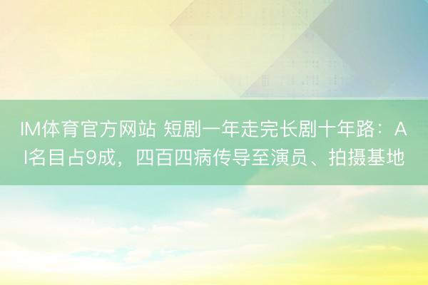 IM体育官方网站 短剧一年走完长剧十年路：AI名目占9成，四百四病传导至演员、拍摄基地