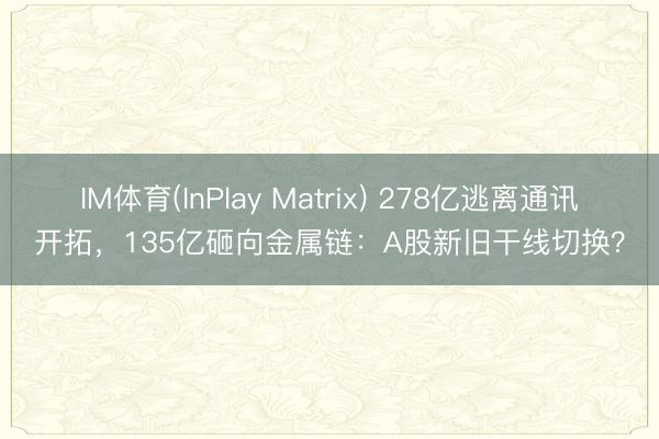 IM体育(InPlay Matrix) 278亿逃离通讯开拓,135亿砸向金属链:A股新旧干线切换?