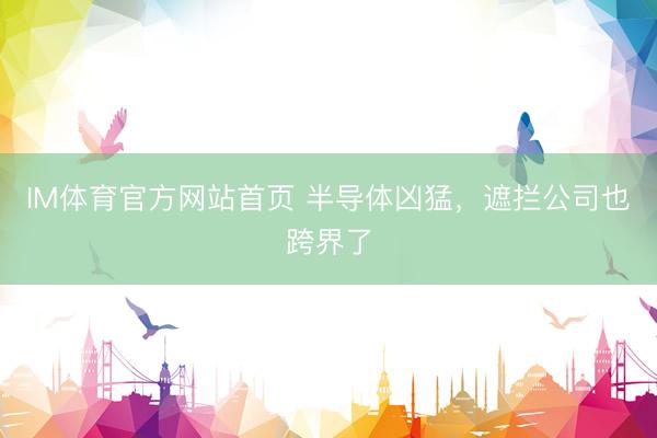IM体育官方网站首页 半导体凶猛，遮拦公司也跨界了