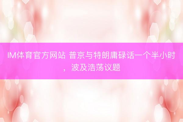 IM体育官方网站 普京与特朗庸碌话一个半小时，波及浩荡议题