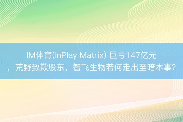 IM体育(InPlay Matrix) 巨亏147亿元，荒野致歉股东，智飞生物若何走出至暗本事？