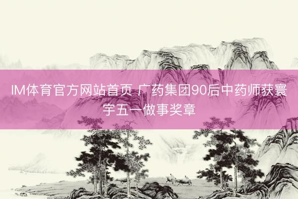 IM体育官方网站首页 广药集团90后中药师获寰宇五一做事奖章