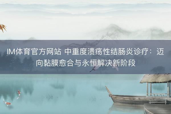 IM体育官方网站 中重度溃疡性结肠炎诊疗：迈向黏膜愈合与永恒解决新阶段