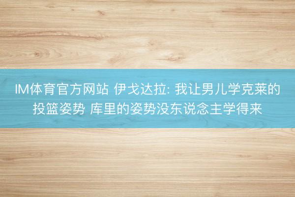 IM体育官方网站 伊戈达拉: 我让男儿学克莱的投篮姿势 库里的姿势没东说念主学得来