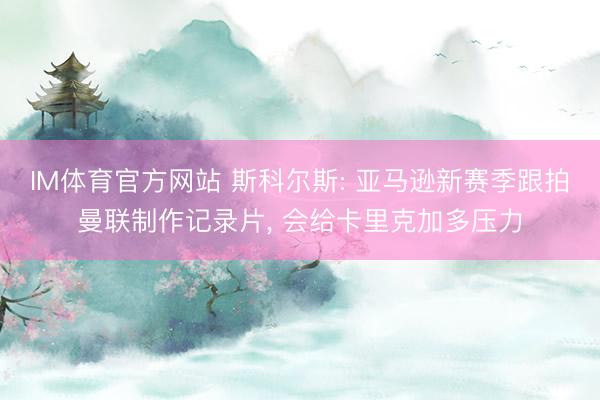 IM体育官方网站 斯科尔斯: 亚马逊新赛季跟拍曼联制作记录片， 会给卡里克加多压力