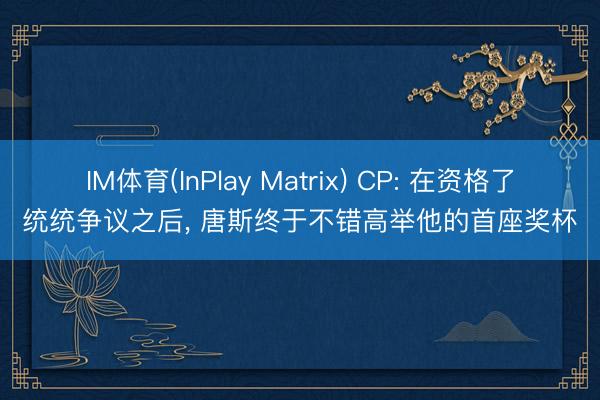IM体育(InPlay Matrix) CP: 在资格了统统争议之后， 唐斯终于不错高举他的首座奖杯