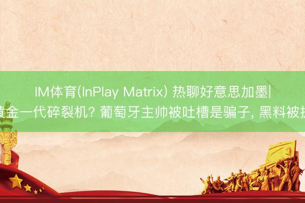 IM体育(InPlay Matrix) 热聊好意思加墨|黄金一代碎裂机? 葡萄牙主帅被吐槽是骗子， 黑料被扒