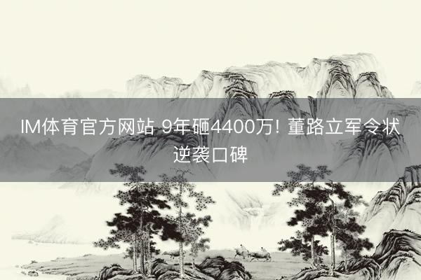 IM体育官方网站 9年砸4400万! 董路立军令状逆袭口碑