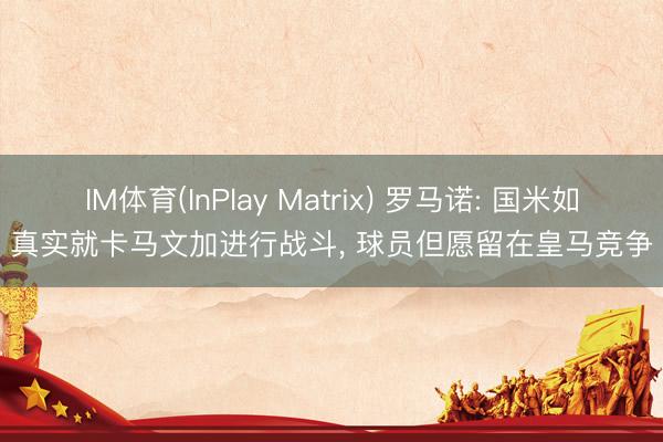 IM体育(InPlay Matrix) 罗马诺: 国米如真实就卡马文加进行战斗， 球员但愿留在皇马竞争