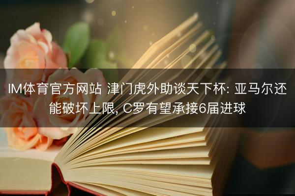 IM体育官方网站 津门虎外助谈天下杯: 亚马尔还能破坏上限， C罗有望承接6届进球