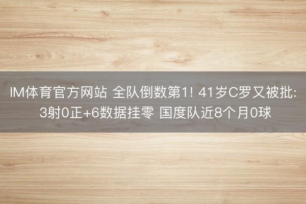 IM体育官方网站 全队倒数第1! 41岁C罗又被批: 3射0正+6数据挂零 国度队近8个月0球