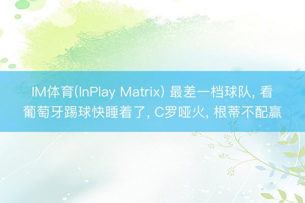 IM体育(InPlay Matrix) 最差一档球队， 看葡萄牙踢球快睡着了， C罗哑火， 根蒂不配赢