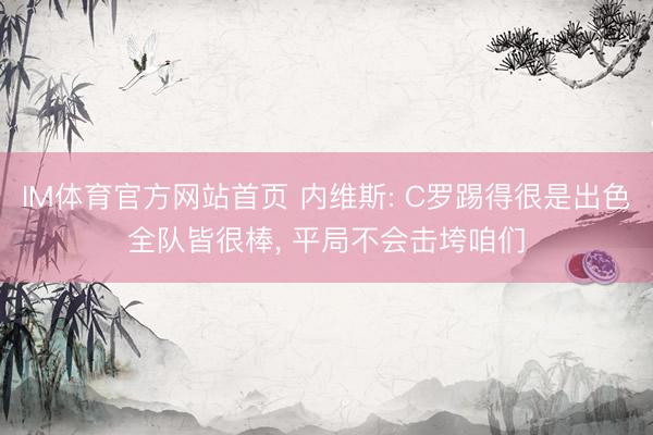 IM体育官方网站首页 内维斯: C罗踢得很是出色全队皆很棒， 平局不会击垮咱们