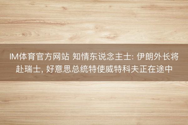 IM体育官方网站 知情东说念主士: 伊朗外长将赴瑞士， 好意思总统特使威特科夫正在途中