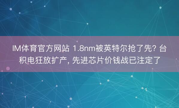 IM体育官方网站 1.8nm被英特尔抢了先? 台积电狂放扩产， 先进芯片价钱战已注定了