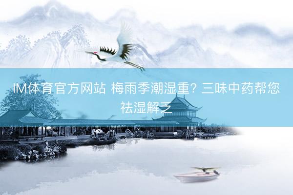 IM体育官方网站 梅雨季潮湿重? 三味中药帮您祛湿解乏