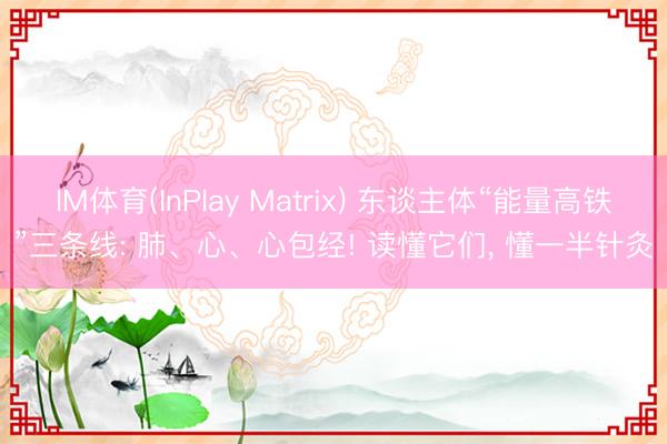 IM体育(InPlay Matrix) 东谈主体“能量高铁”三条线: 肺、心、心包经! 读懂它们, 懂一半针灸