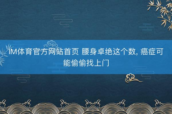 IM体育官方网站首页 腰身卓绝这个数, 癌症可能偷偷找上门