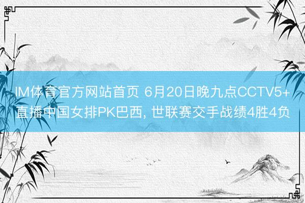 IM体育官方网站首页 6月20日晚九点CCTV5+直播中国女排PK巴西, 世联赛交手战绩4胜4负