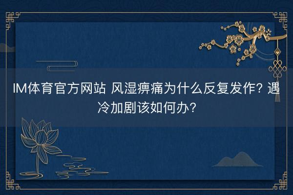 IM体育官方网站 风湿痹痛为什么反复发作? 遇冷加剧该如何办?